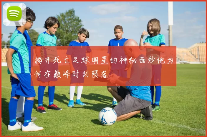 揭开死亡足球明星的神秘面纱他为何在巅峰时刻陨落