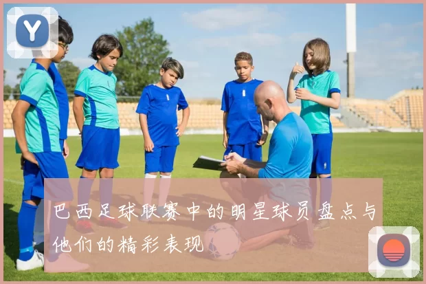 巴西足球联赛中的明星球员盘点与他们的精彩表现