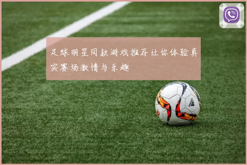 足球明星同款游戏推荐让你体验真实赛场激情与乐趣