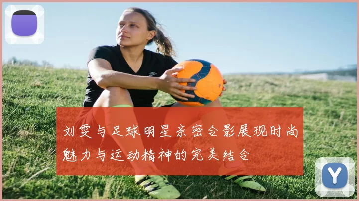 刘雯与足球明星亲密合影展现时尚魅力与运动精神的完美结合