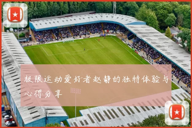 极限运动爱好者赵静的独特体验与心得分享