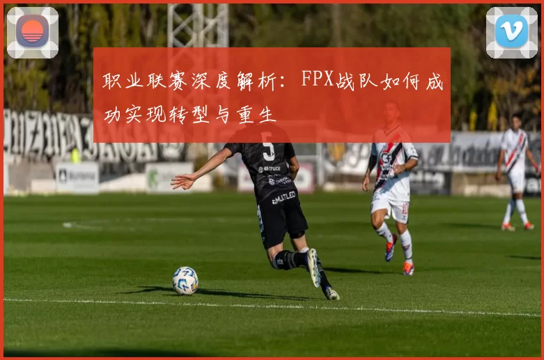 职业联赛深度解析：FPX战队如何成功实现转型与重生