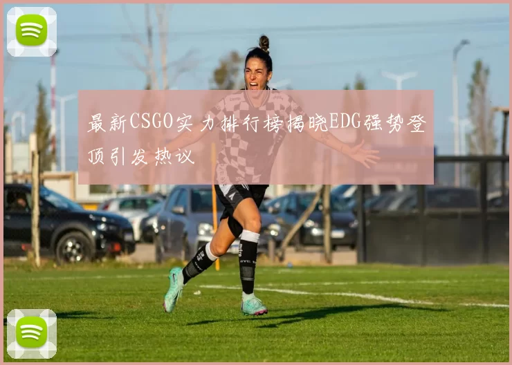 最新CSGO实力排行榜揭晓EDG强势登顶引发热议