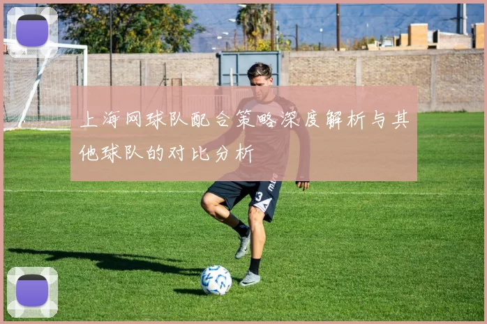 上海网球队配合策略深度解析与其他球队的对比分析