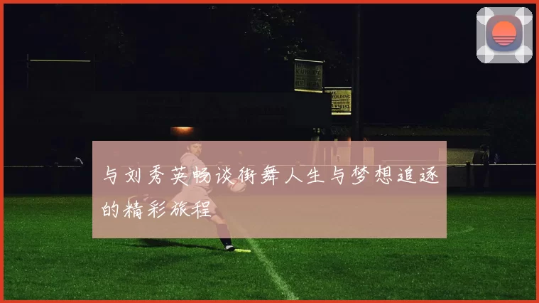 与刘秀英畅谈街舞人生与梦想追逐的精彩旅程