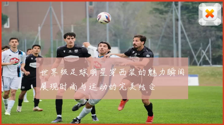 世界级足球明星穿西装的魅力瞬间展现时尚与运动的完美结合