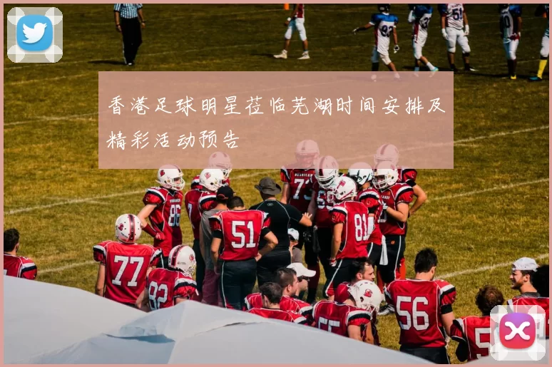 香港足球明星莅临芜湖时间安排及精彩活动预告