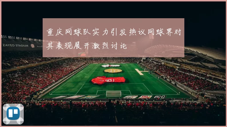 重庆网球队实力引发热议网球界对其表现展开激烈讨论
