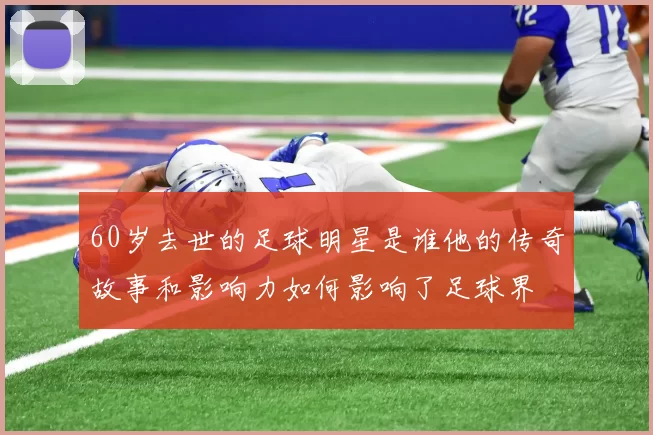 60岁去世的足球明星是谁他的传奇故事和影响力如何影响了足球界