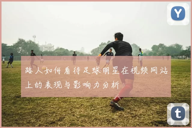路人如何看待足球明星在视频网站上的表现与影响力分析