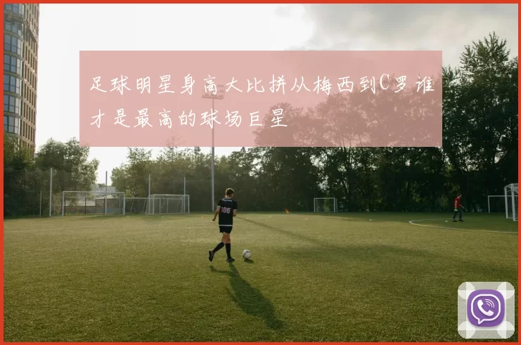 足球明星身高大比拼从梅西到C罗谁才是最高的球场巨星