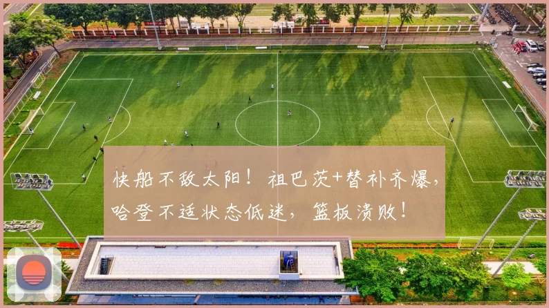 快船不敌太阳！祖巴茨+替补齐爆，哈登不适状态低迷，篮板溃败！