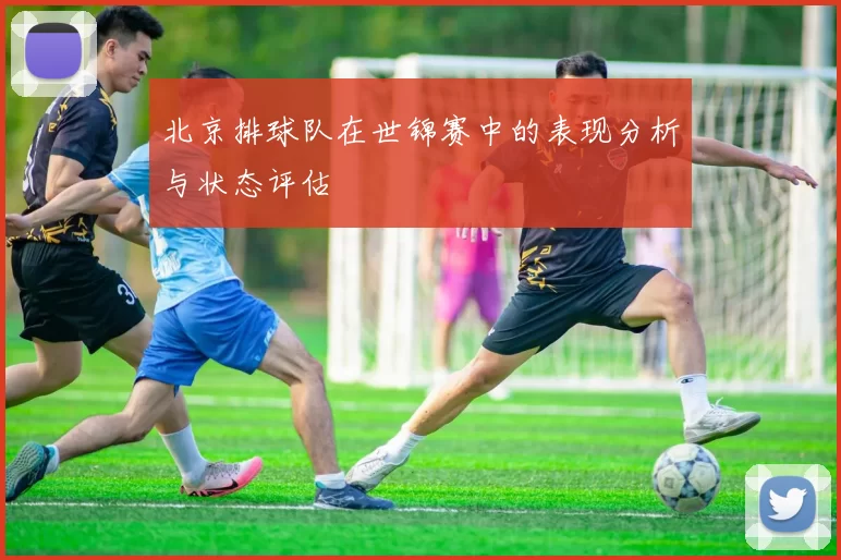 北京排球队在世锦赛中的表现分析与状态评估