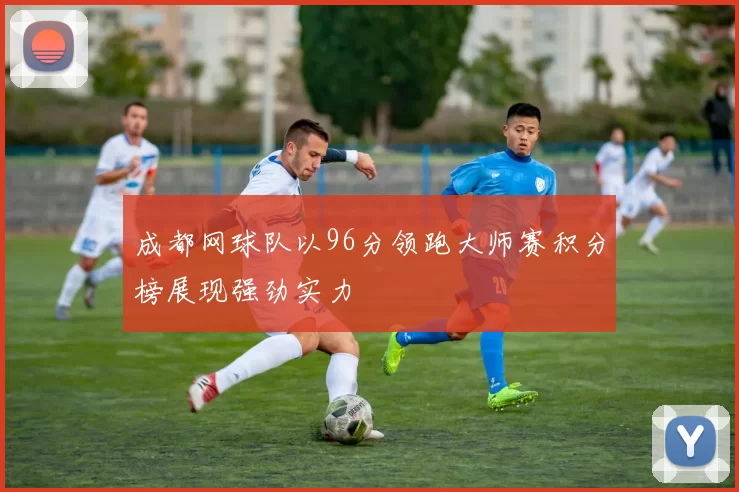 成都网球队以96分领跑大师赛积分榜展现强劲实力
