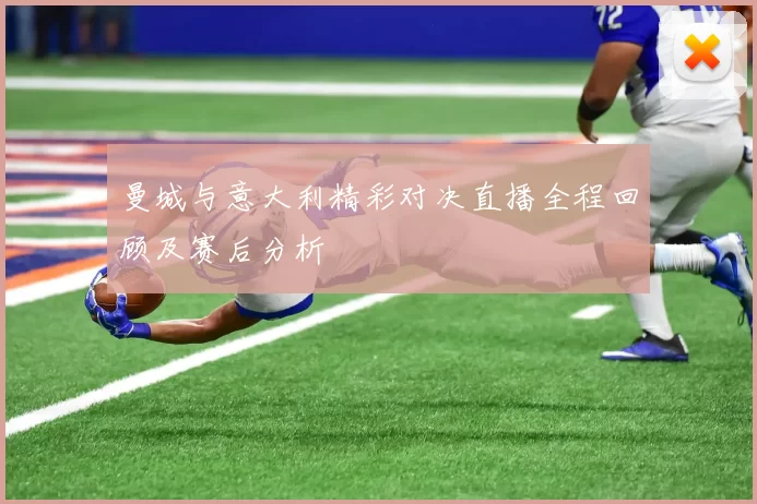 曼城与意大利精彩对决直播全程回顾及赛后分析