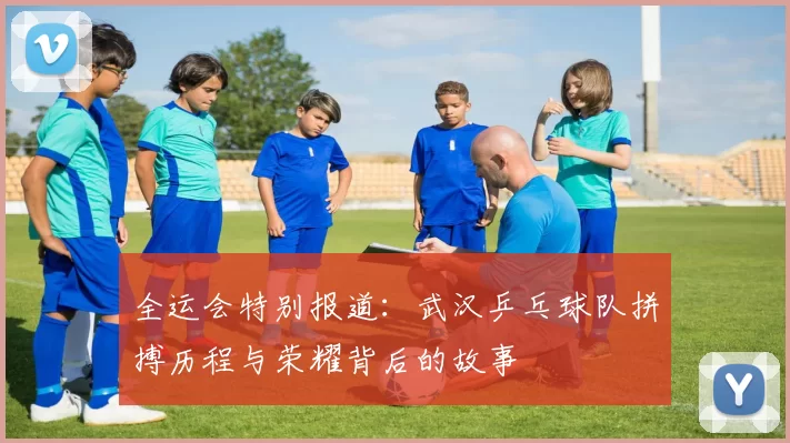 全运会特别报道：武汉乒乓球队拼搏历程与荣耀背后的故事