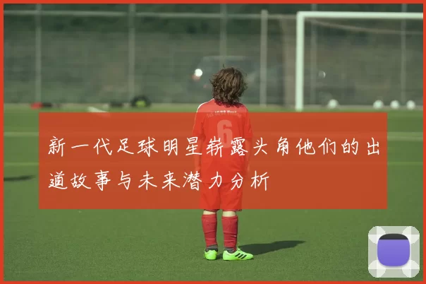 新一代足球明星崭露头角他们的出道故事与未来潜力分析