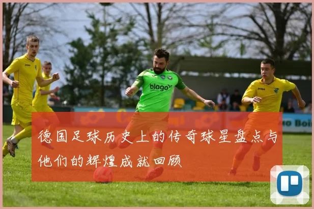 德国足球历史上的传奇球星盘点与他们的辉煌成就回顾