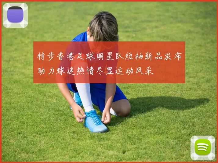 特步香港足球明星队短袖新品发布助力球迷热情尽显运动风采