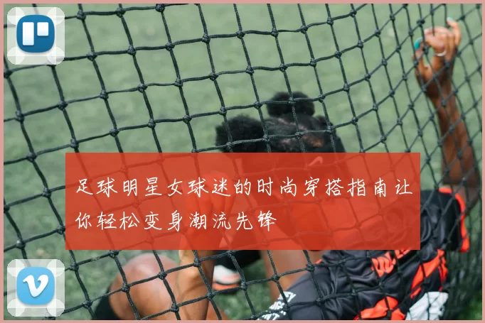 足球明星女球迷的时尚穿搭指南让你轻松变身潮流先锋