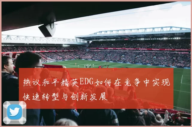 热议和平精英EDG如何在竞争中实现快速转型与创新发展