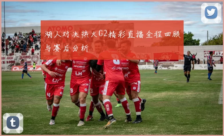 湖人对决热火G2精彩直播全程回顾与赛后分析