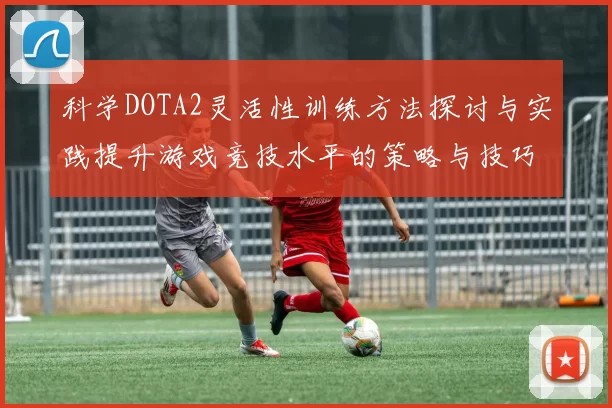 科学DOTA2灵活性训练方法探讨与实践提升游戏竞技水平的策略与技巧