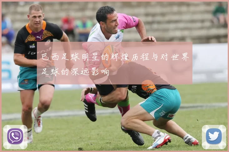 巴西足球明星的辉煌历程与对世界足球的深远影响