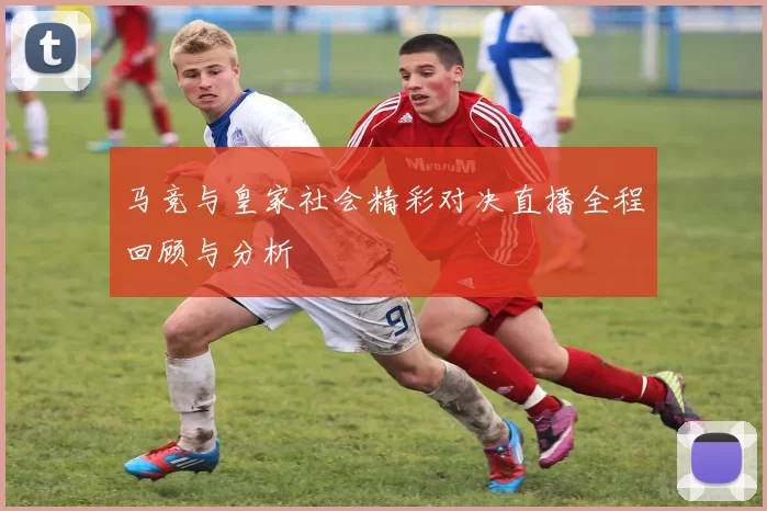 马竞与皇家社会精彩对决直播全程回顾与分析
