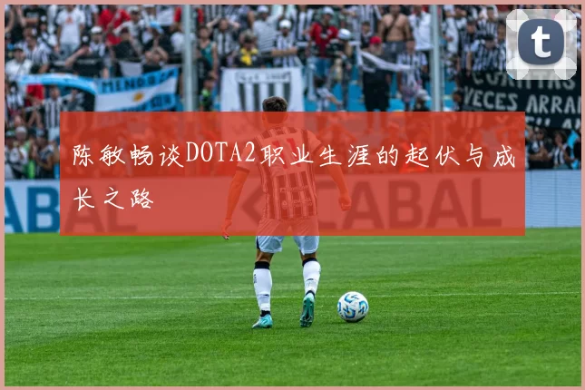 陈敏畅谈DOTA2职业生涯的起伏与成长之路