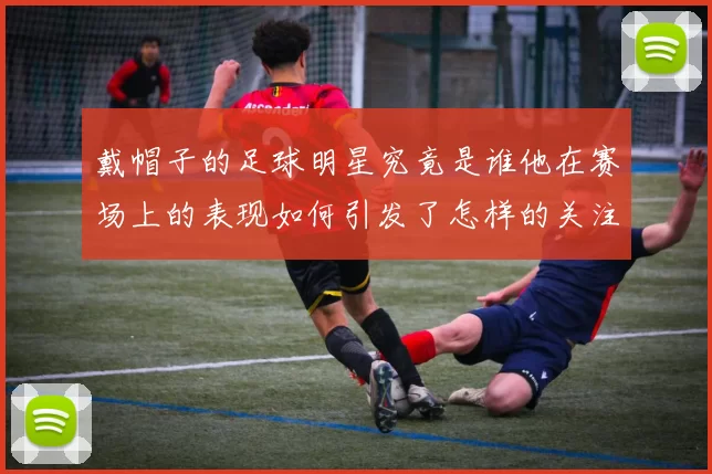 戴帽子的足球明星究竟是谁他在赛场上的表现如何引发了怎样的关注与讨论
