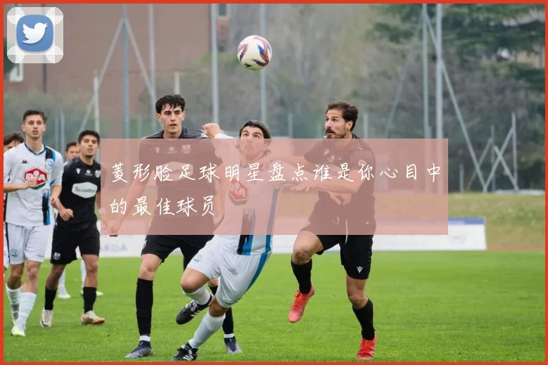 菱形脸足球明星盘点谁是你心目中的最佳球员
