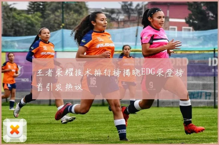 王者荣耀技术排行榜揭晓EDG荣登榜首引发热议