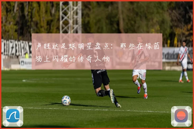 卢旺达足球明星盘点：那些在绿茵场上闪耀的传奇人物