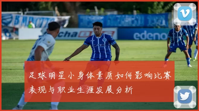 足球明星小身体素质如何影响比赛表现与职业生涯发展分析
