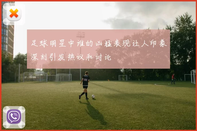 足球明星中谁的凶猛表现让人印象深刻引发热议和讨论