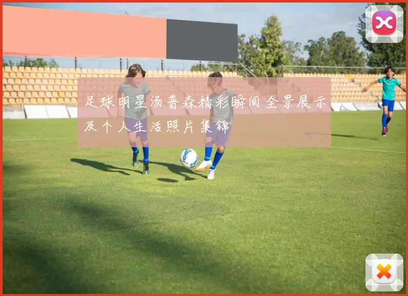 足球明星汤普森精彩瞬间全景展示及个人生活照片集锦