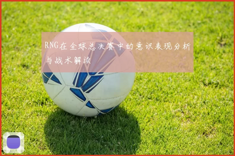 RNG在全球总决赛中的意识表现分析与战术解读