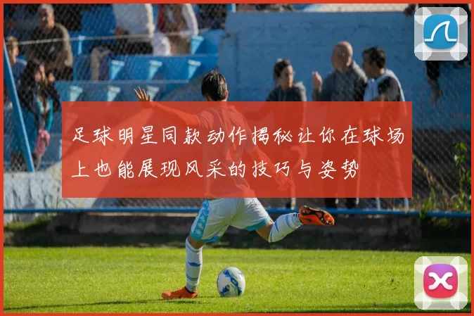 足球明星同款动作揭秘让你在球场上也能展现风采的技巧与姿势