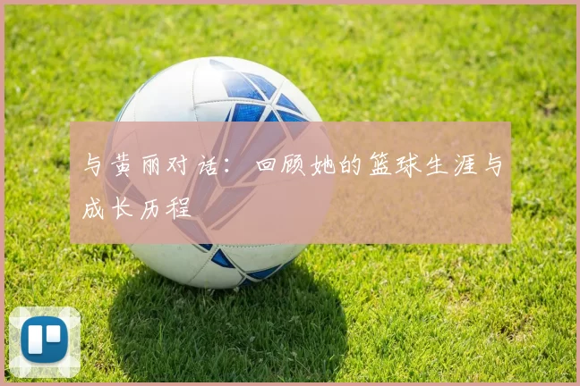与黄丽对话：回顾她的篮球生涯与成长历程