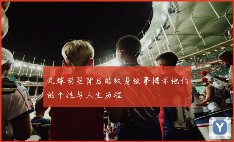 足球明星背后的纹身故事揭示他们的个性与人生历程