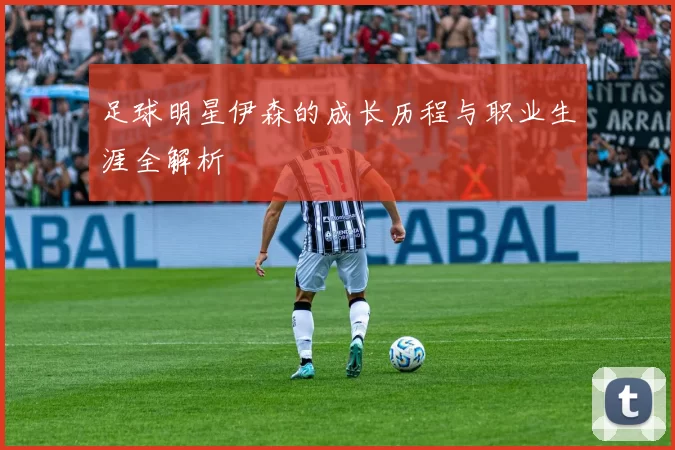足球明星伊森的成长历程与职业生涯全解析