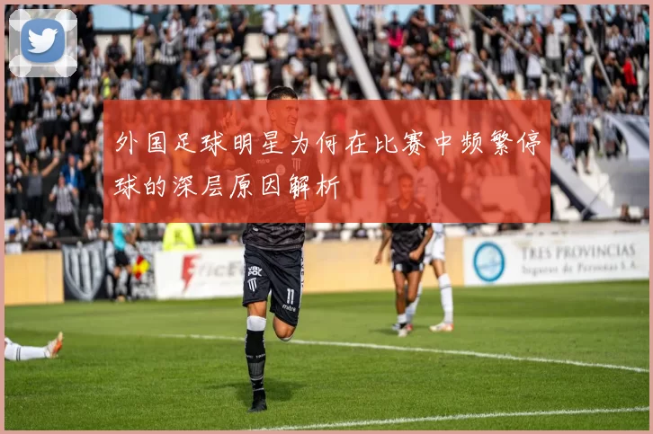 外国足球明星为何在比赛中频繁停球的深层原因解析