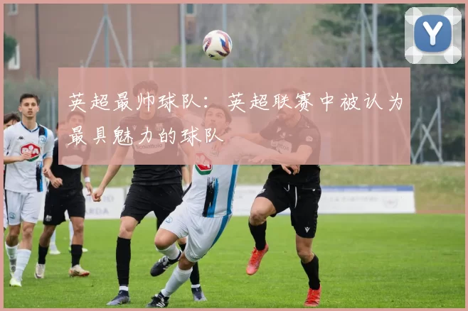 英超最帅球队：英超联赛中被认为最具魅力的球队