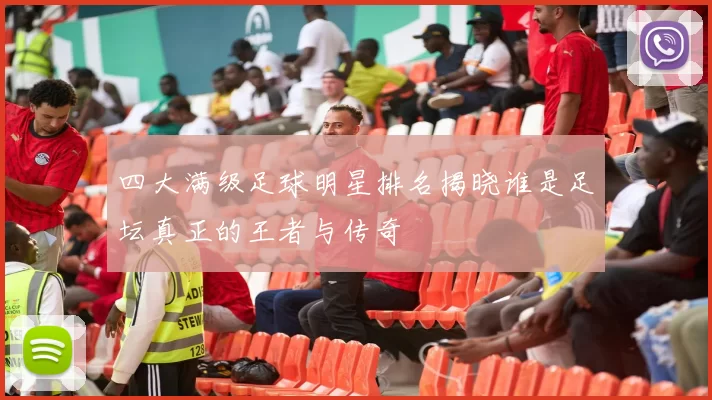 四大满级足球明星排名揭晓谁是足坛真正的王者与传奇