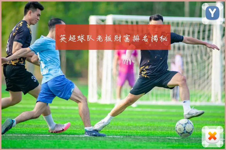 英超球队老板财富排名揭秘