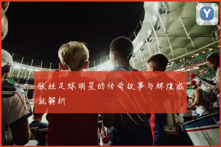 张姓足球明星的传奇故事与辉煌成就解析