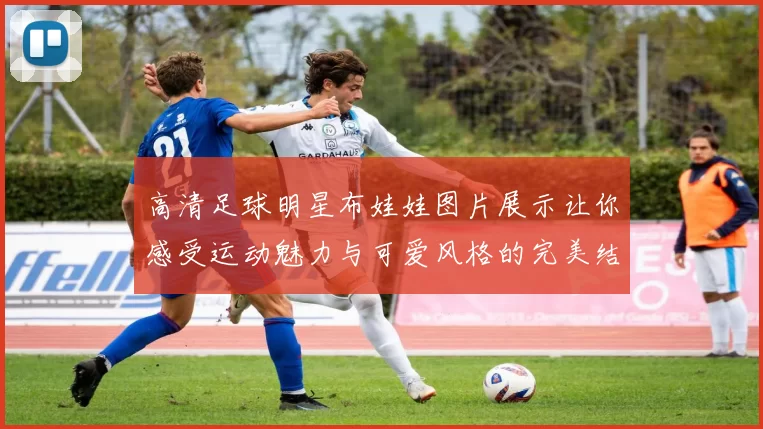 高清足球明星布娃娃图片展示让你感受运动魅力与可爱风格的完美结合