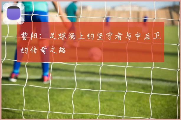 曹阳：足球场上的坚守者与中后卫的传奇之路