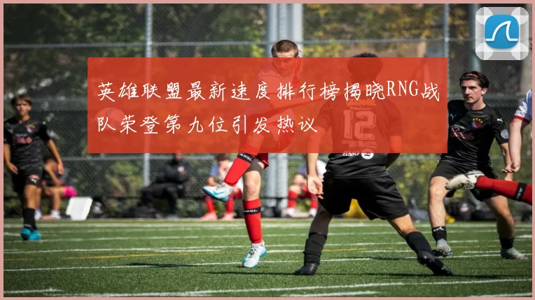 英雄联盟最新速度排行榜揭晓RNG战队荣登第九位引发热议